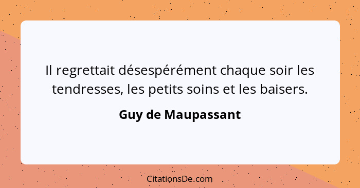 Il regrettait désespérément chaque soir les tendresses, les petits soins et les baisers.... - Guy de Maupassant