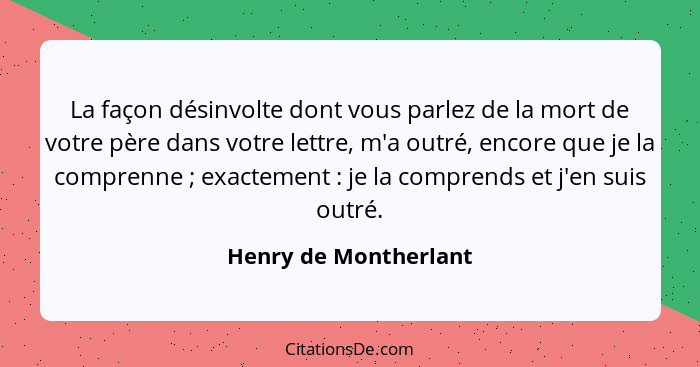 La façon désinvolte dont vous parlez de la mort de votre père dans votre lettre, m'a outré, encore que je la comprenne ; e... - Henry de Montherlant