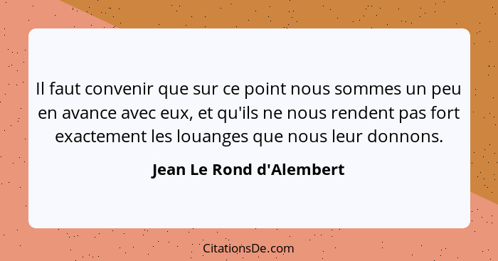 Il faut convenir que sur ce point nous sommes un peu en avance avec eux, et qu'ils ne nous rendent pas fort exactement l... - Jean Le Rond d'Alembert