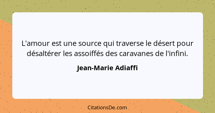 L'amour est une source qui traverse le désert pour désaltérer les assoiffés des caravanes de l'infini.... - Jean-Marie Adiaffi