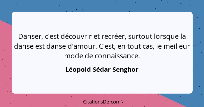 Danser, c'est découvrir et recréer, surtout lorsque la danse est danse d'amour. C'est, en tout cas, le meilleur mode de connai... - Léopold Sédar Senghor