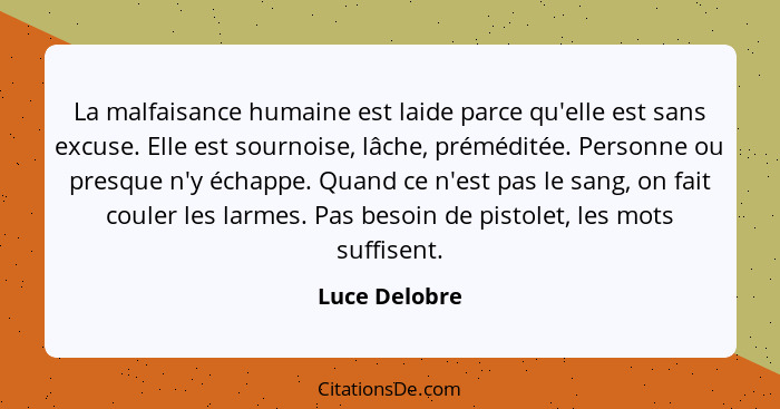 La malfaisance humaine est laide parce qu'elle est sans excuse. Elle est sournoise, lâche, préméditée. Personne ou presque n'y échappe.... - Luce Delobre