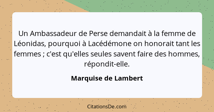 Un Ambassadeur de Perse demandait à la femme de Léonidas, pourquoi à Lacédémone on honorait tant les femmes ; c'est qu'elle... - Marquise de Lambert