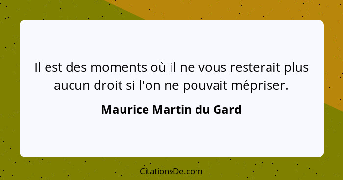 Il est des moments où il ne vous resterait plus aucun droit si l'on ne pouvait mépriser.... - Maurice Martin du Gard