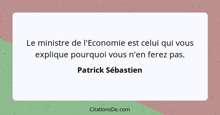 Le ministre de l'Economie est celui qui vous explique pourquoi vous n'en ferez pas.... - Patrick Sébastien