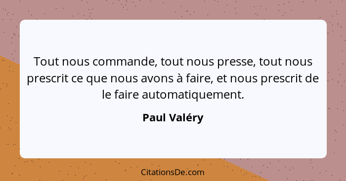 Tout nous commande, tout nous presse, tout nous prescrit ce que nous avons à faire, et nous prescrit de le faire automatiquement.... - Paul Valéry