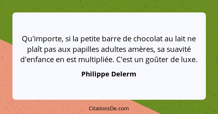 Qu'importe, si la petite barre de chocolat au lait ne plaît pas aux papilles adultes amères, sa suavité d'enfance en est multipliée.... - Philippe Delerm