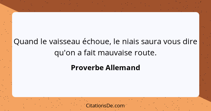 Quand le vaisseau échoue, le niais saura vous dire qu'on a fait mauvaise route.... - Proverbe Allemand