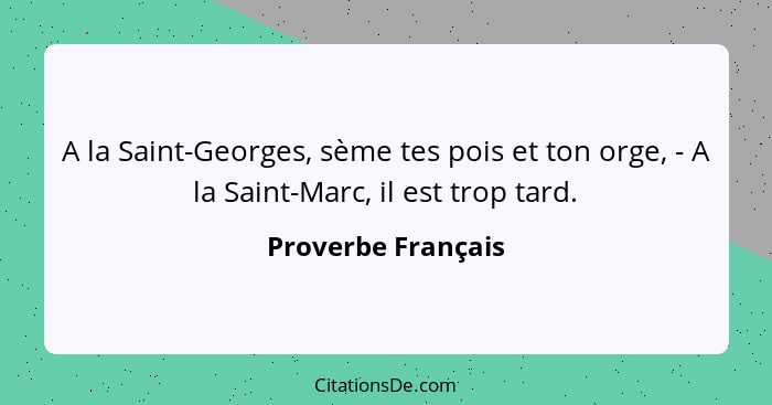 A la Saint-Georges, sème tes pois et ton orge, - A la Saint-Marc, il est trop tard.... - Proverbe Français