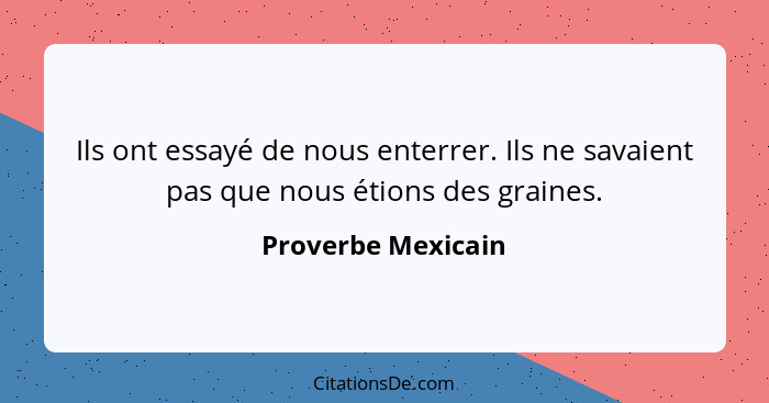 Ils ont essayé de nous enterrer. Ils ne savaient pas que nous étions des graines.... - Proverbe Mexicain