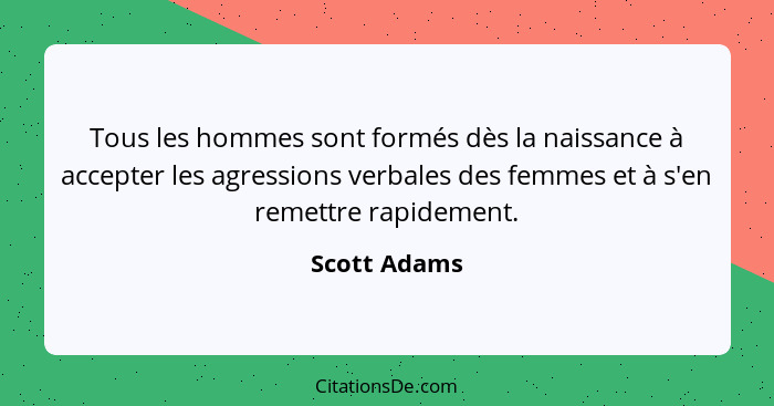 Tous les hommes sont formés dès la naissance à accepter les agressions verbales des femmes et à s'en remettre rapidement.... - Scott Adams