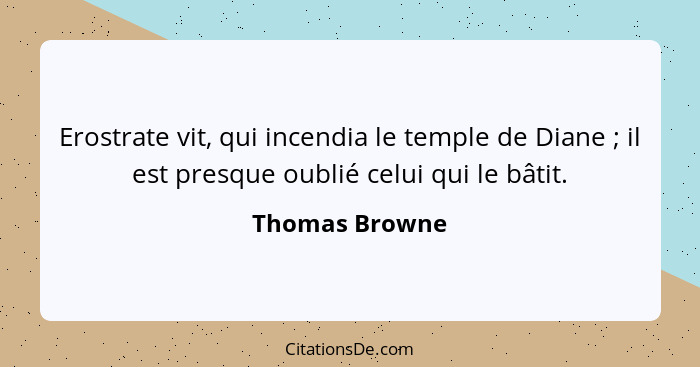 Erostrate vit, qui incendia le temple de Diane ; il est presque oublié celui qui le bâtit.... - Thomas Browne