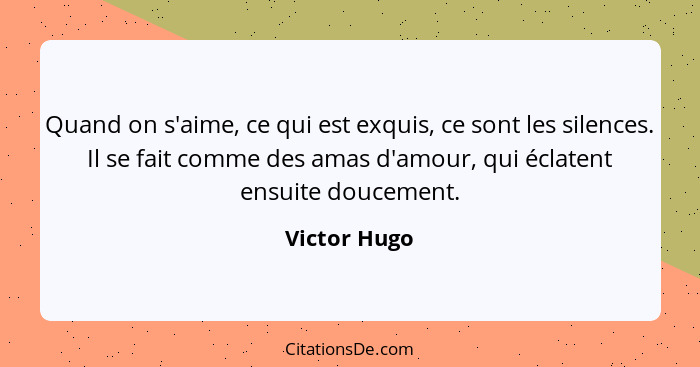 Quand on s'aime, ce qui est exquis, ce sont les silences. Il se fait comme des amas d'amour, qui éclatent ensuite doucement.... - Victor Hugo