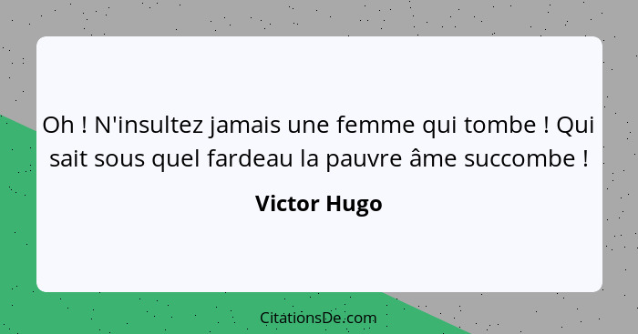 Oh ! N'insultez jamais une femme qui tombe ! Qui sait sous quel fardeau la pauvre âme succombe !... - Victor Hugo