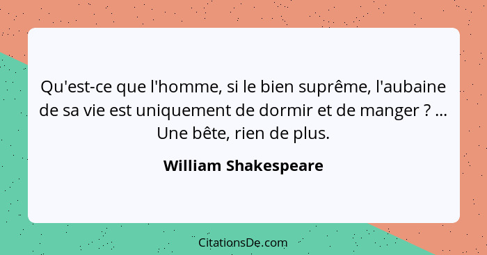 Qu'est-ce que l'homme, si le bien suprême, l'aubaine de sa vie est uniquement de dormir et de manger ? ... Une bête, rien d... - William Shakespeare