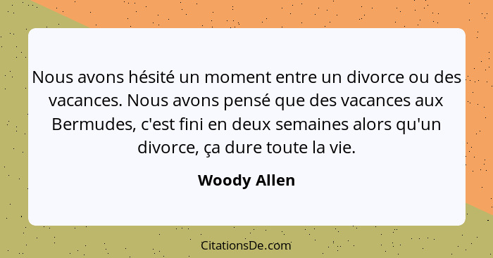 Nous avons hésité un moment entre un divorce ou des vacances. Nous avons pensé que des vacances aux Bermudes, c'est fini en deux semaine... - Woody Allen