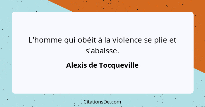 L'homme qui obéit à la violence se plie et s'abaisse.... - Alexis de Tocqueville