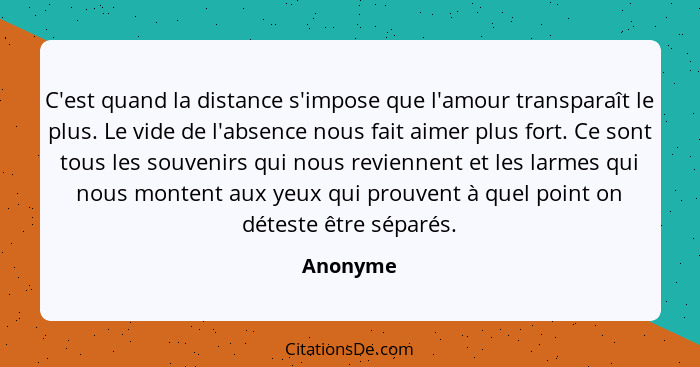 C'est quand la distance s'impose que l'amour transparaît le plus. Le vide de l'absence nous fait aimer plus fort. Ce sont tous les souvenirs... - Anonyme