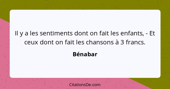 Il y a les sentiments dont on fait les enfants, - Et ceux dont on fait les chansons à 3 francs.... - Bénabar