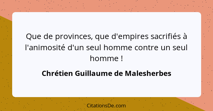 Que de provinces, que d'empires sacrifiés à l'animosité d'un seul homme contre un seul homme !... - Chrétien Guillaume de Malesherbes