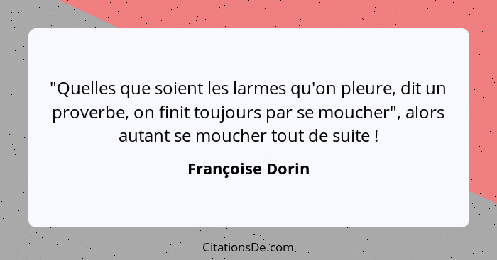 "Quelles que soient les larmes qu'on pleure, dit un proverbe, on finit toujours par se moucher", alors autant se moucher tout de sui... - Françoise Dorin