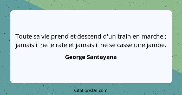 Toute sa vie prend et descend d'un train en marche ; jamais il ne le rate et jamais il ne se casse une jambe.... - George Santayana