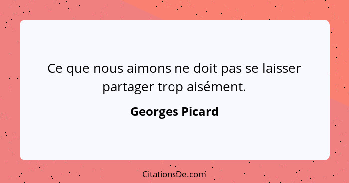 Ce que nous aimons ne doit pas se laisser partager trop aisément.... - Georges Picard