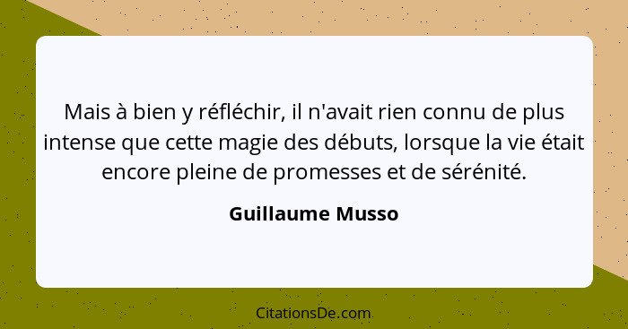 Mais à bien y réfléchir, il n'avait rien connu de plus intense que cette magie des débuts, lorsque la vie était encore pleine de pro... - Guillaume Musso