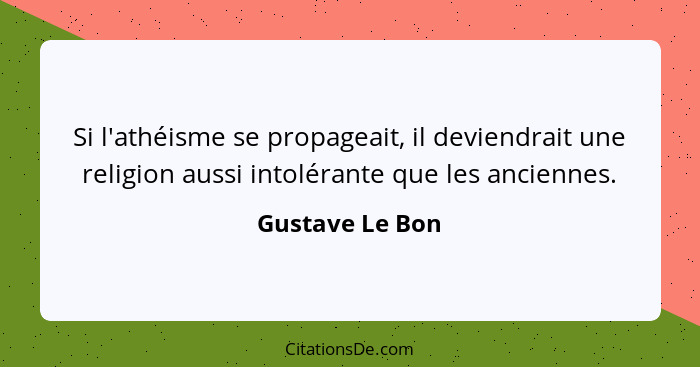 Si l'athéisme se propageait, il deviendrait une religion aussi intolérante que les anciennes.... - Gustave Le Bon