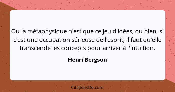 Ou la métaphysique n'est que ce jeu d'idées, ou bien, si c'est une occupation sérieuse de l'esprit, il faut qu'elle transcende les con... - Henri Bergson