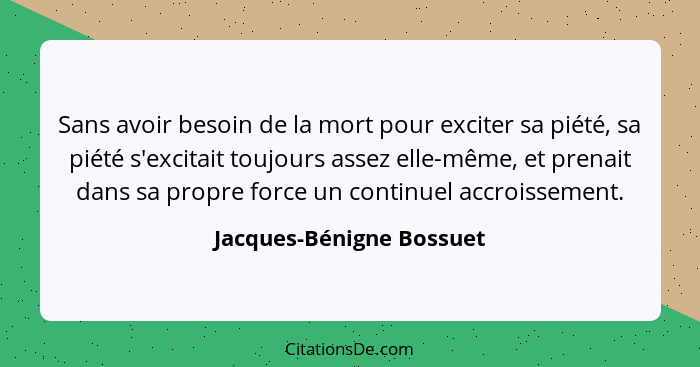 Sans avoir besoin de la mort pour exciter sa piété, sa piété s'excitait toujours assez elle-même, et prenait dans sa propre... - Jacques-Bénigne Bossuet