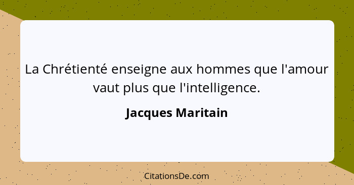 La Chrétienté enseigne aux hommes que l'amour vaut plus que l'intelligence.... - Jacques Maritain