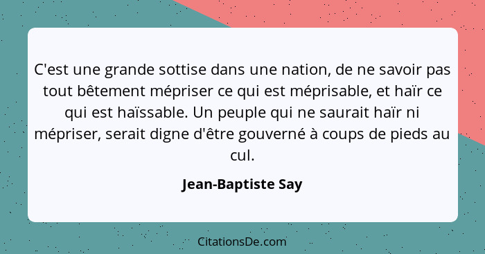 C'est une grande sottise dans une nation, de ne savoir pas tout bêtement mépriser ce qui est méprisable, et haïr ce qui est haïssa... - Jean-Baptiste Say