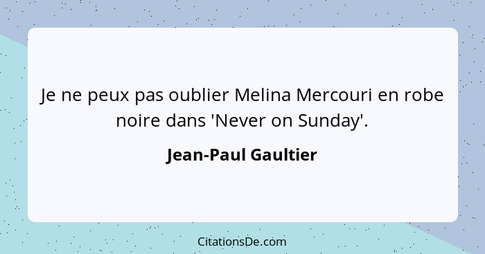 Je ne peux pas oublier Melina Mercouri en robe noire dans 'Never on Sunday'.... - Jean-Paul Gaultier