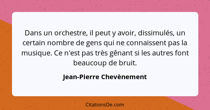 Dans un orchestre, il peut y avoir, dissimulés, un certain nombre de gens qui ne connaissent pas la musique. Ce n'est pas tr... - Jean-Pierre Chevènement