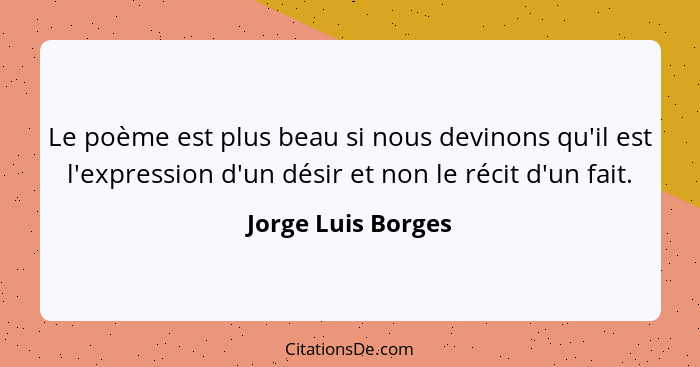 Le poème est plus beau si nous devinons qu'il est l'expression d'un désir et non le récit d'un fait.... - Jorge Luis Borges