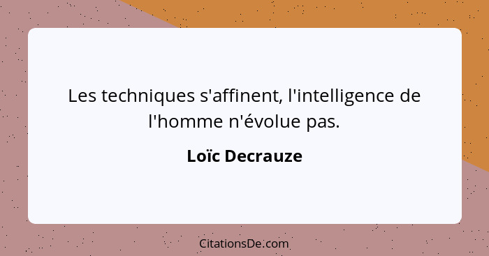 Les techniques s'affinent, l'intelligence de l'homme n'évolue pas.... - Loïc Decrauze