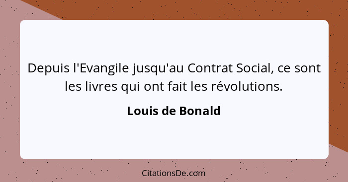 Depuis l'Evangile jusqu'au Contrat Social, ce sont les livres qui ont fait les révolutions.... - Louis de Bonald