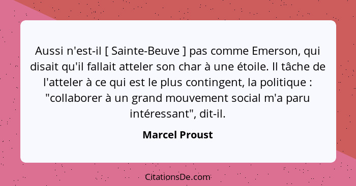 Aussi n'est-il [ Sainte-Beuve ] pas comme Emerson, qui disait qu'il fallait atteler son char à une étoile. Il tâche de l'atteler à ce... - Marcel Proust