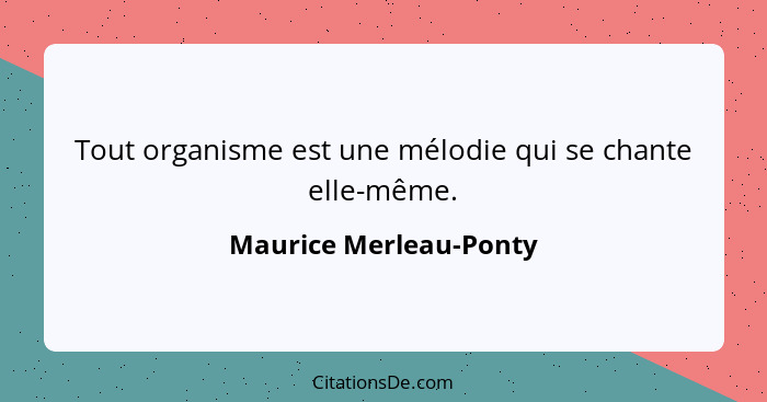 Tout organisme est une mélodie qui se chante elle-même.... - Maurice Merleau-Ponty