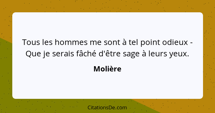 Tous les hommes me sont à tel point odieux - Que je serais fâché d'être sage à leurs yeux.... - Molière