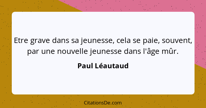 Etre grave dans sa jeunesse, cela se paie, souvent, par une nouvelle jeunesse dans l'âge mûr.... - Paul Léautaud