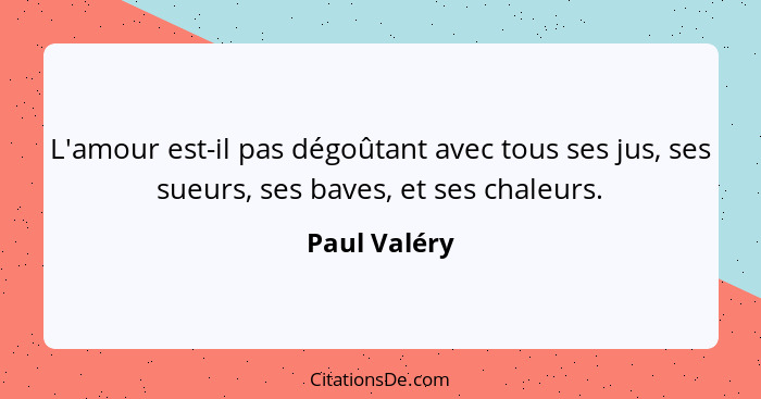 L'amour est-il pas dégoûtant avec tous ses jus, ses sueurs, ses baves, et ses chaleurs.... - Paul Valéry