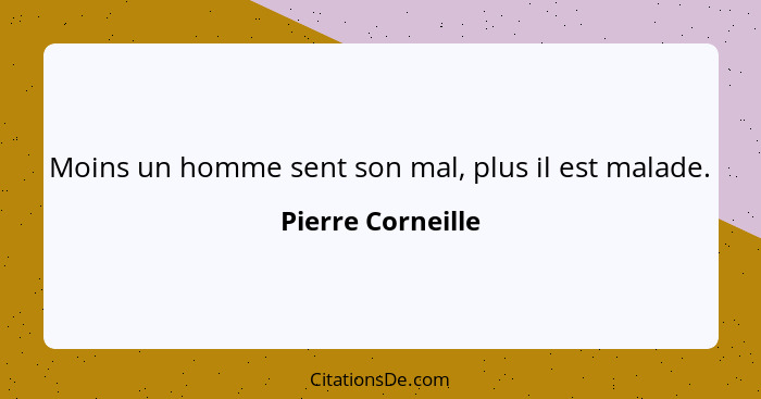 Moins un homme sent son mal, plus il est malade.... - Pierre Corneille