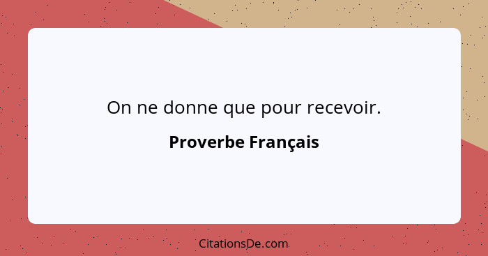 On ne donne que pour recevoir.... - Proverbe Français