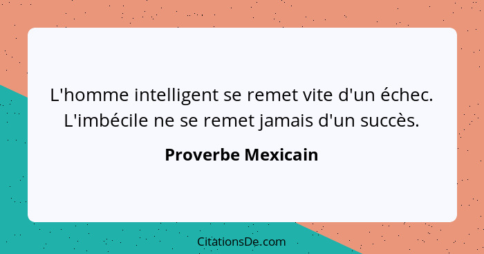 L'homme intelligent se remet vite d'un échec. L'imbécile ne se remet jamais d'un succès.... - Proverbe Mexicain