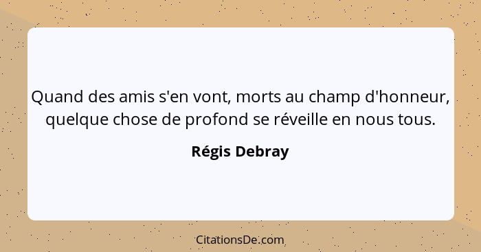 Quand des amis s'en vont, morts au champ d'honneur, quelque chose de profond se réveille en nous tous.... - Régis Debray