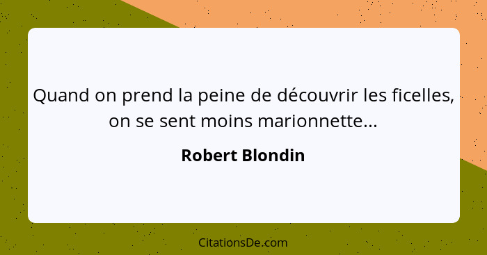 Quand on prend la peine de découvrir les ficelles, on se sent moins marionnette...... - Robert Blondin