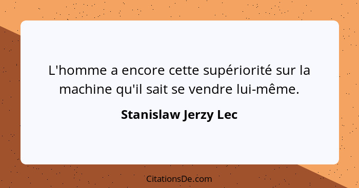 L'homme a encore cette supériorité sur la machine qu'il sait se vendre lui-même.... - Stanislaw Jerzy Lec