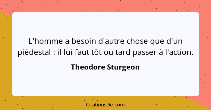 L'homme a besoin d'autre chose que d'un piédestal : il lui faut tôt ou tard passer à l'action.... - Theodore Sturgeon